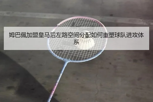 姆巴佩加盟皇马后左路空间分配如何重塑球队进攻体系