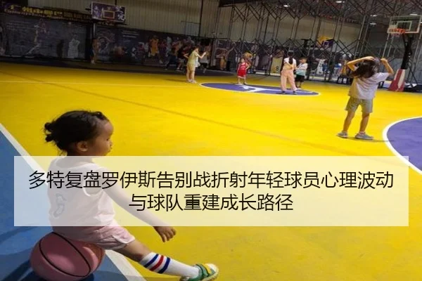 多特复盘罗伊斯告别战折射年轻球员心理波动与球队重建成长路径